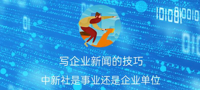 写企业新闻的技巧 中新社是事业还是企业单位？